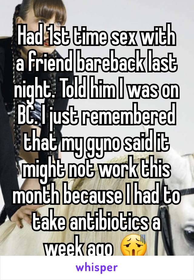 Had 1st time sex with a friend bareback last night. Told him I was on BC. I just remembered that my gyno said it might not work this month because I had to take antibiotics a week ago 😫