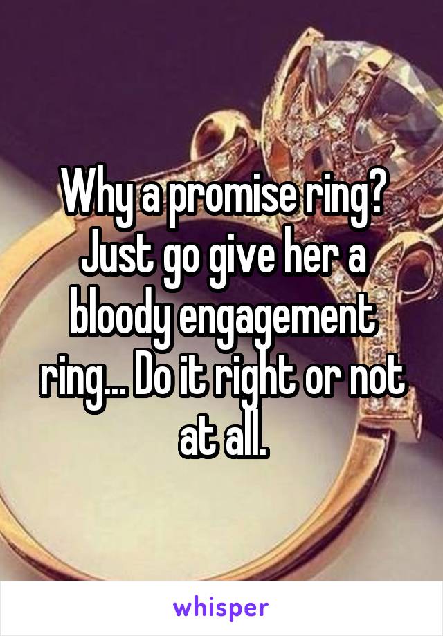 Why a promise ring? Just go give her a bloody engagement ring... Do it right or not at all.
