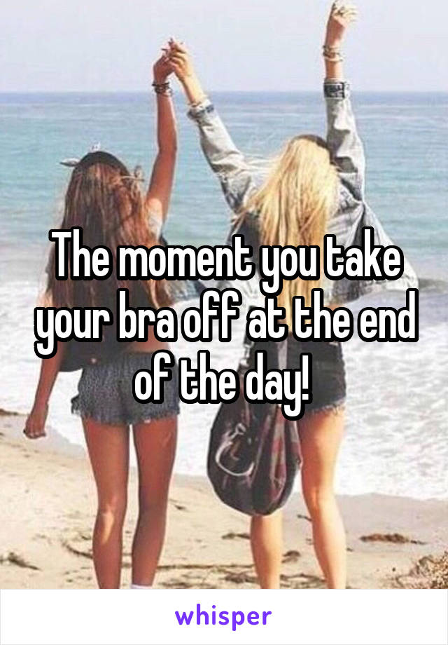 The moment you take your bra off at the end of the day! 