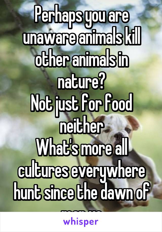 Perhaps you are unaware animals kill other animals in nature?
Not just for food neither
What's more all cultures everywhere hunt since the dawn of man yo