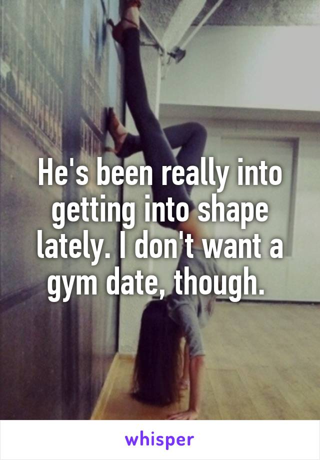 He's been really into getting into shape lately. I don't want a gym date, though. 