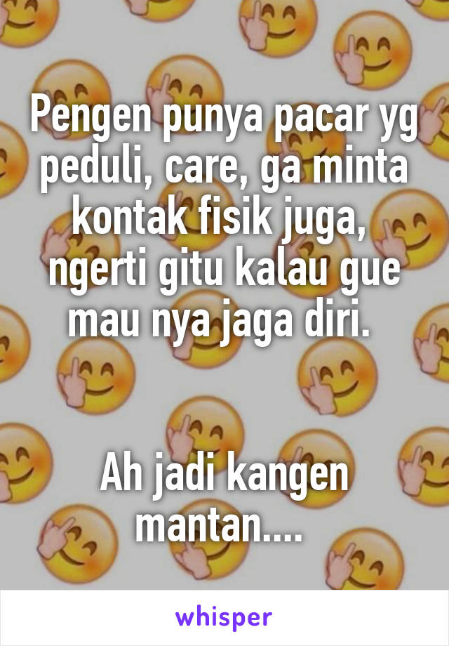 Pengen punya pacar yg peduli, care, ga minta kontak fisik juga,  ngerti gitu kalau gue mau nya jaga diri. 


Ah jadi kangen mantan.... 