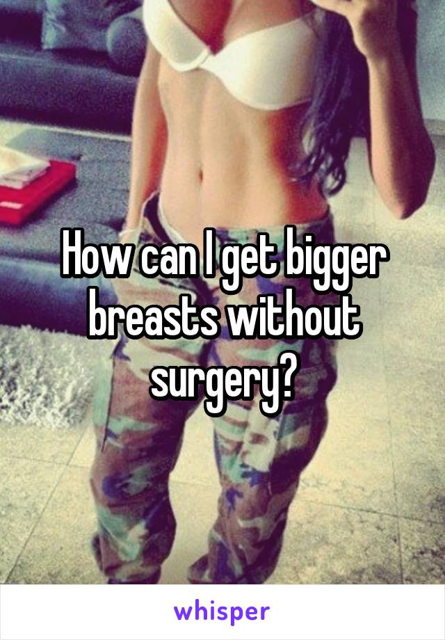 How can I get bigger breasts without surgery?