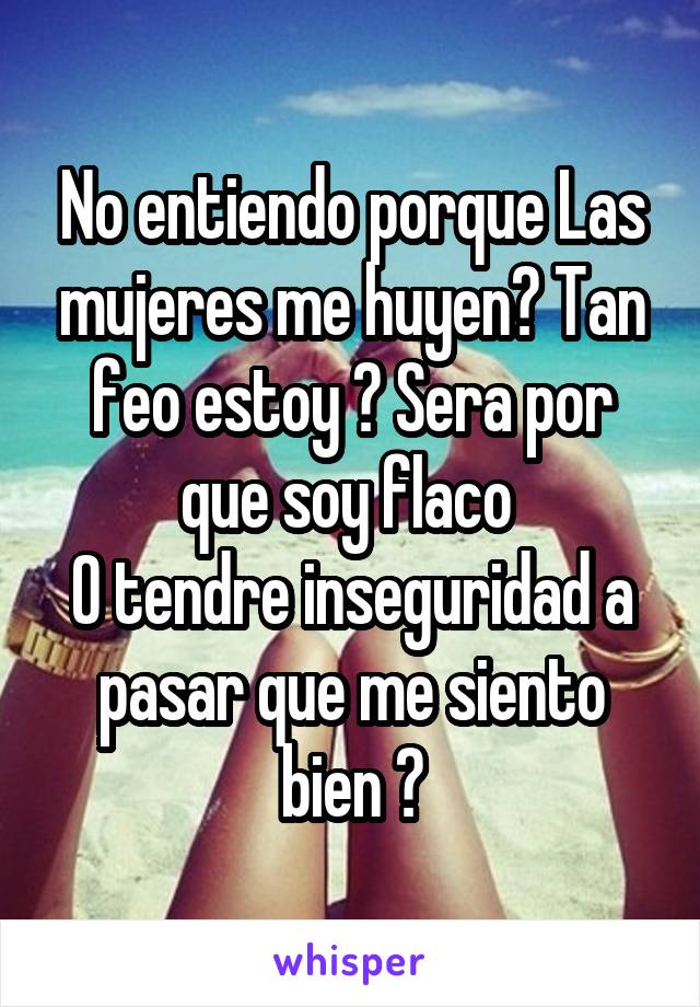 No entiendo porque Las mujeres me huyen? Tan feo estoy ? Sera por que soy flaco 
O tendre inseguridad a pasar que me siento bien ?