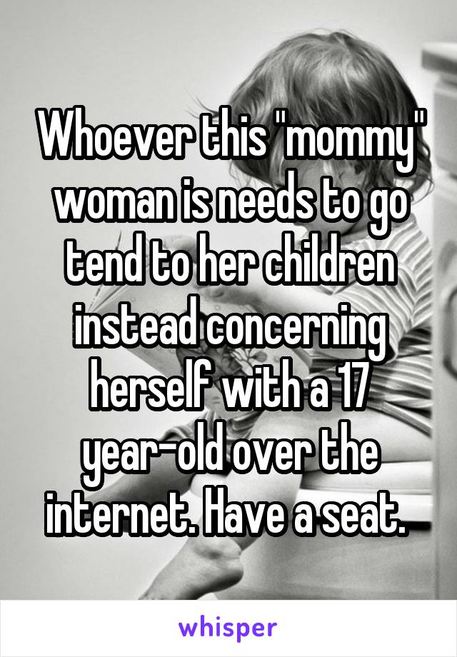 Whoever this "mommy" woman is needs to go tend to her children instead concerning herself with a 17 year-old over the internet. Have a seat. 