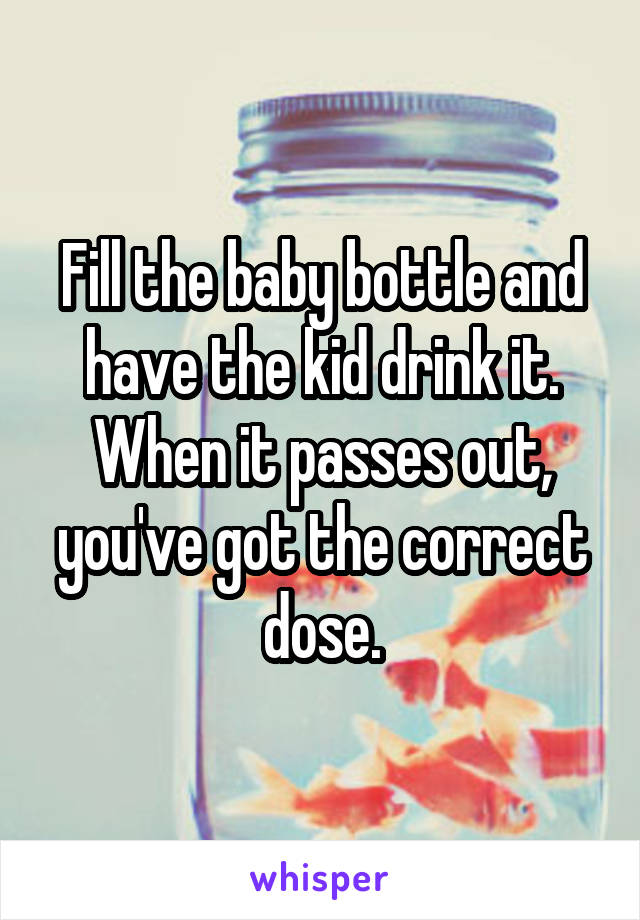 Fill the baby bottle and have the kid drink it. When it passes out, you've got the correct dose.