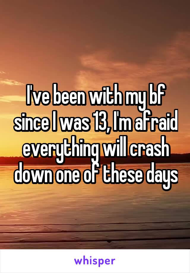 I've been with my bf since I was 13, I'm afraid everything will crash down one of these days