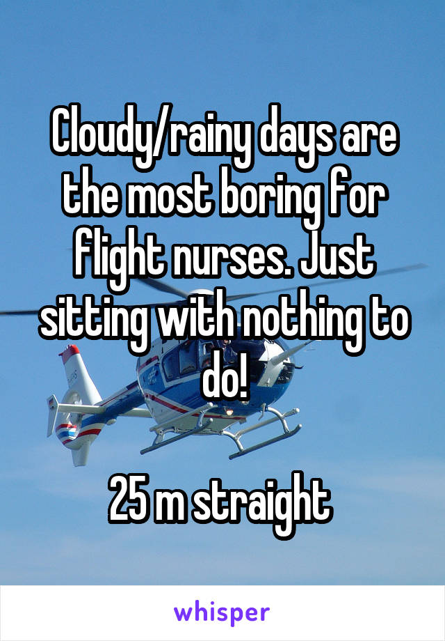 Cloudy/rainy days are the most boring for flight nurses. Just sitting with nothing to do!

25 m straight 