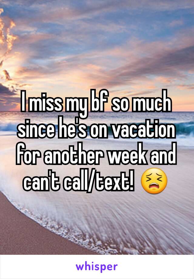 I miss my bf so much since he's on vacation for another week and can't call/text! 😣