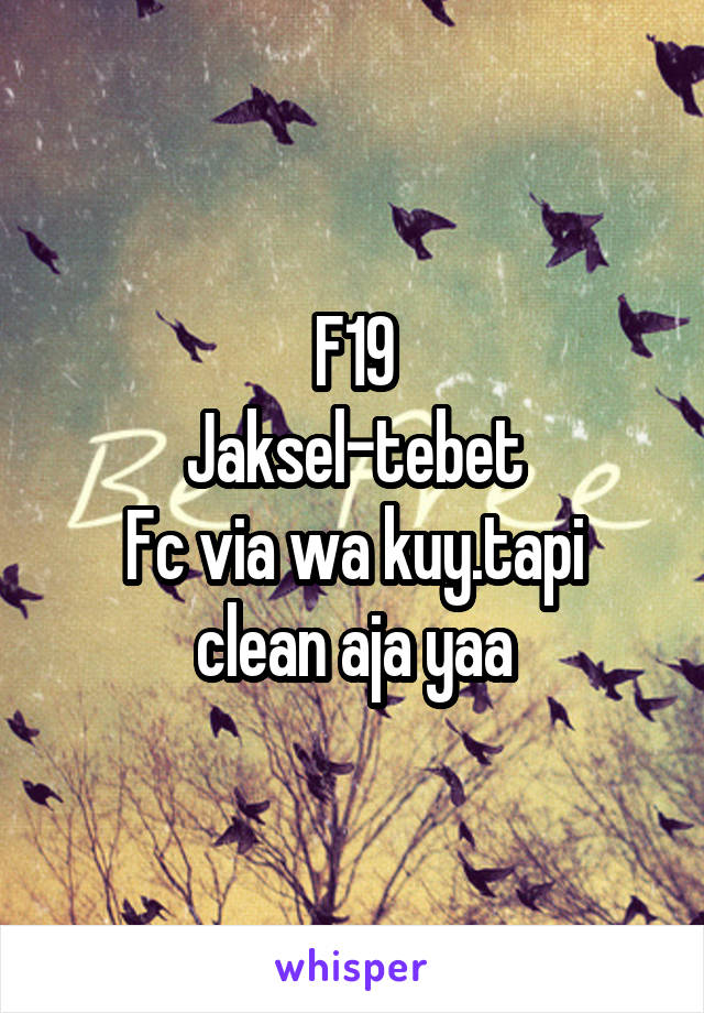 F19
Jaksel-tebet
Fc via wa kuy.tapi clean aja yaa