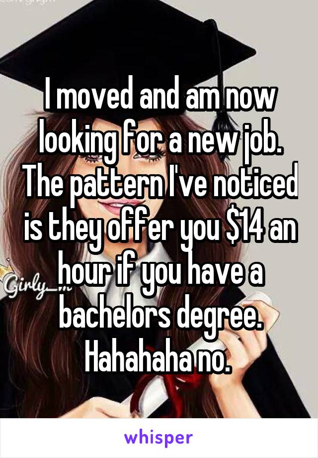 I moved and am now looking for a new job. The pattern I've noticed is they offer you $14 an hour if you have a bachelors degree. Hahahaha no. 