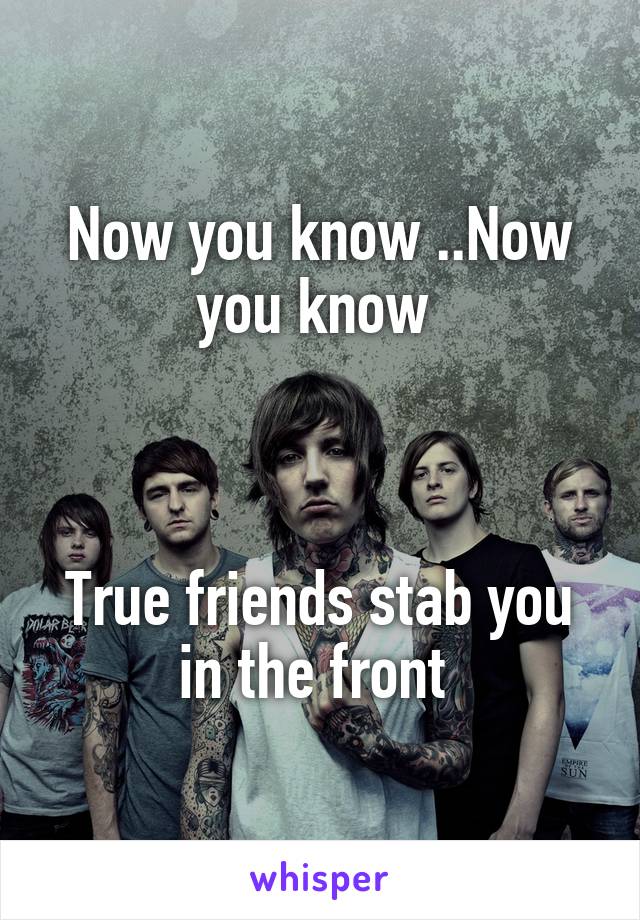 Now you know ..Now you know 



True friends stab you in the front 