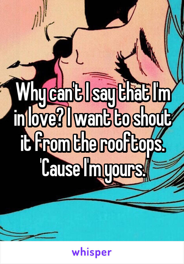 Why can't I say that I'm in love? I want to shout it from the rooftops.
'Cause I'm yours.