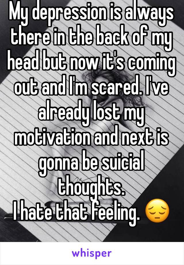 My depression is always there in the back of my head but now it's coming out and I'm scared. I've already lost my motivation and next is gonna be suicial thoughts.
I hate that feeling. 😔