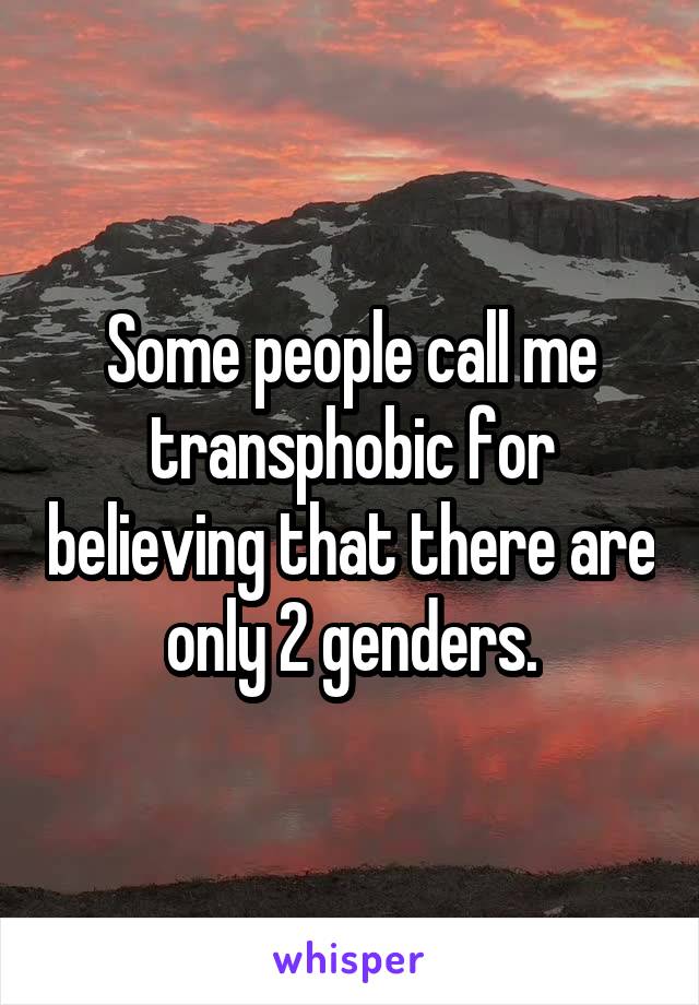 Some people call me transphobic for believing that there are only 2 genders.