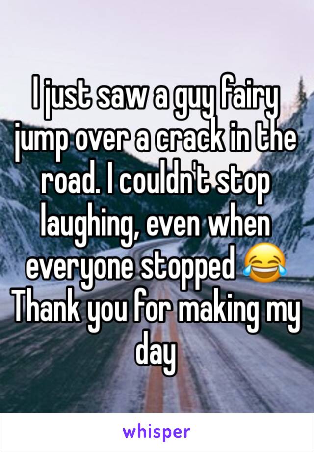 I just saw a guy fairy jump over a crack in the road. I couldn't stop laughing, even when everyone stopped 😂
Thank you for making my day