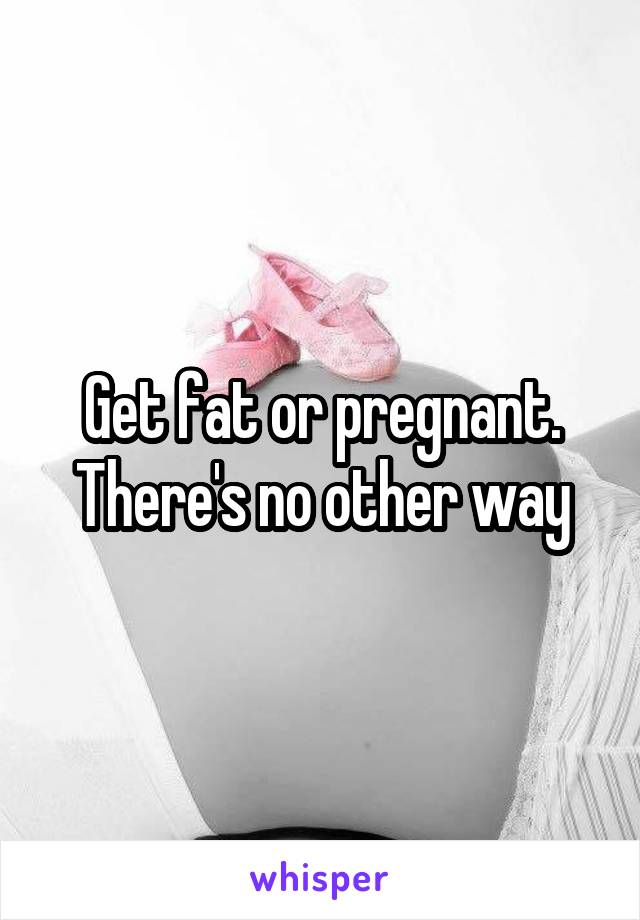 Get fat or pregnant. There's no other way