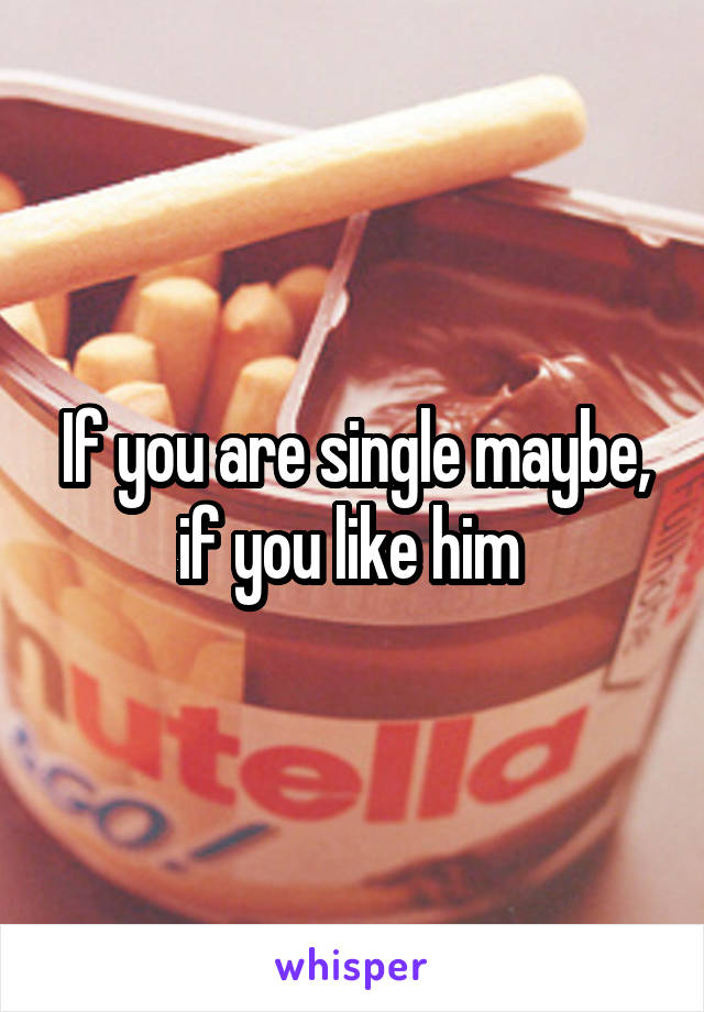 If you are single maybe, if you like him 