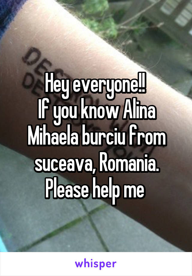 Hey everyone!! 
If you know Alina Mihaela burciu from suceava, Romania. Please help me 