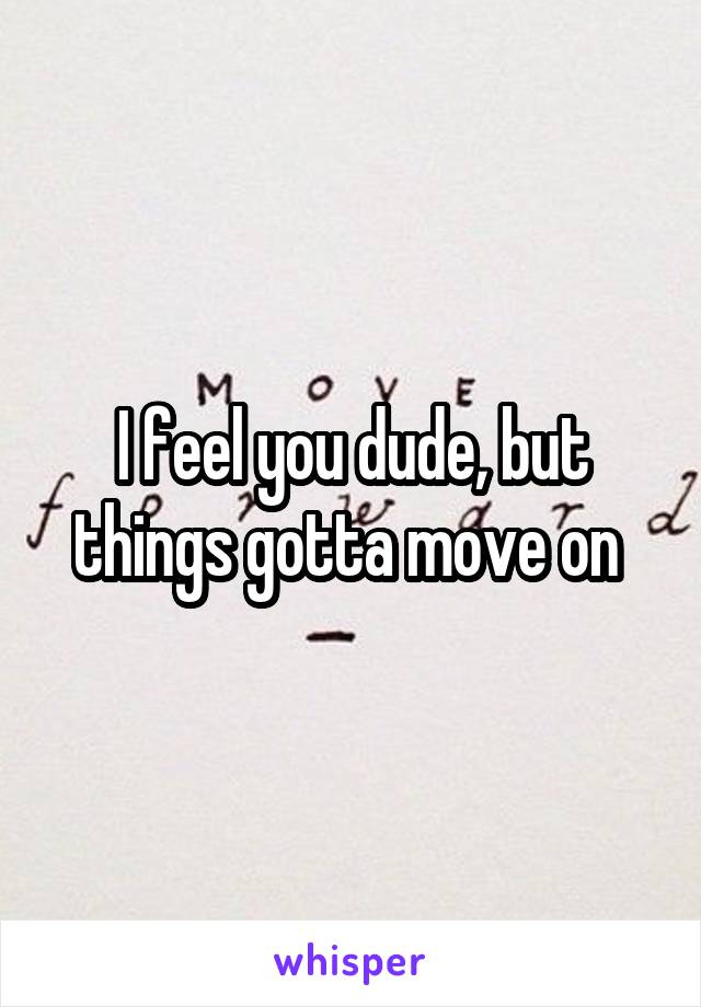 I feel you dude, but things gotta move on 