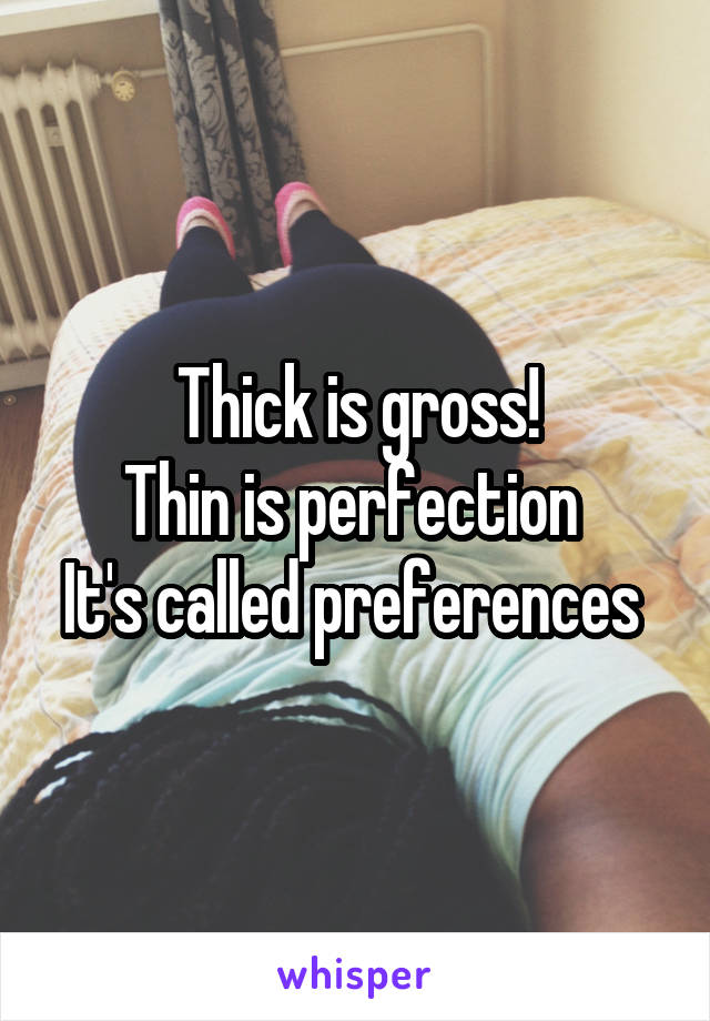 Thick is gross!
Thin is perfection 
It's called preferences 