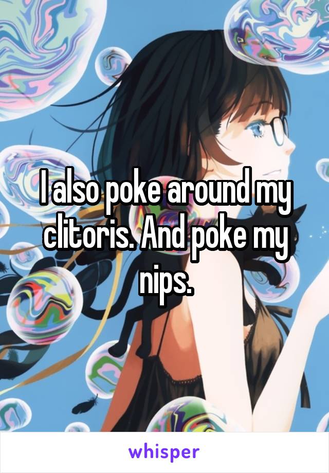 I also poke around my clitoris. And poke my nips.
