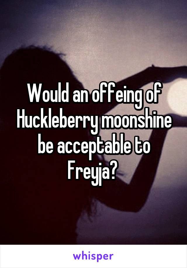 Would an offeing of Huckleberry moonshine be acceptable to Freyja? 