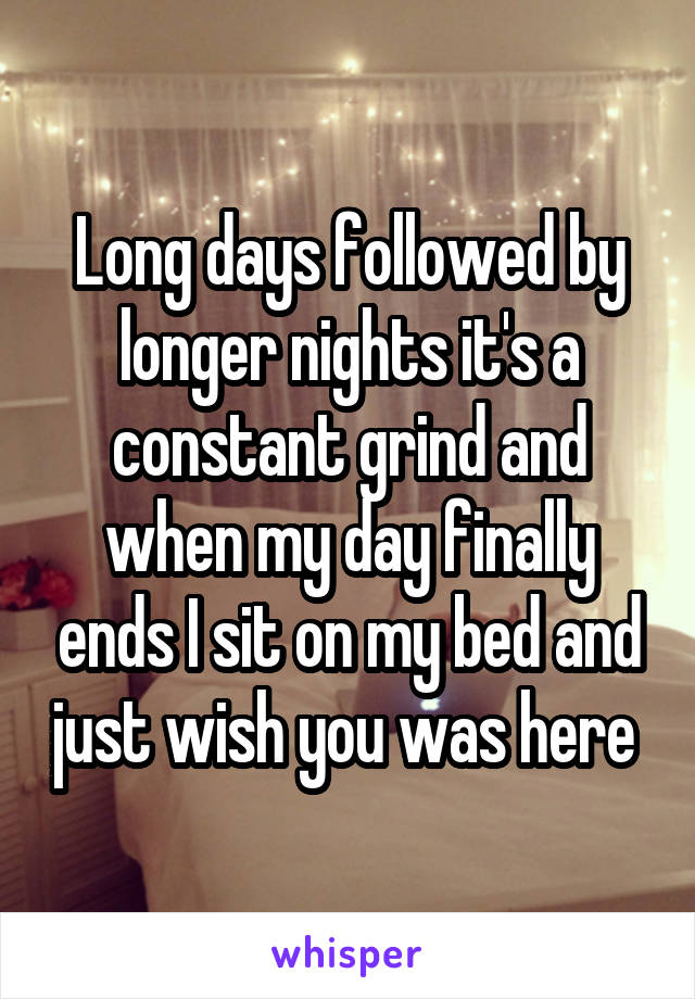 Long days followed by longer nights it's a constant grind and when my day finally ends I sit on my bed and just wish you was here 