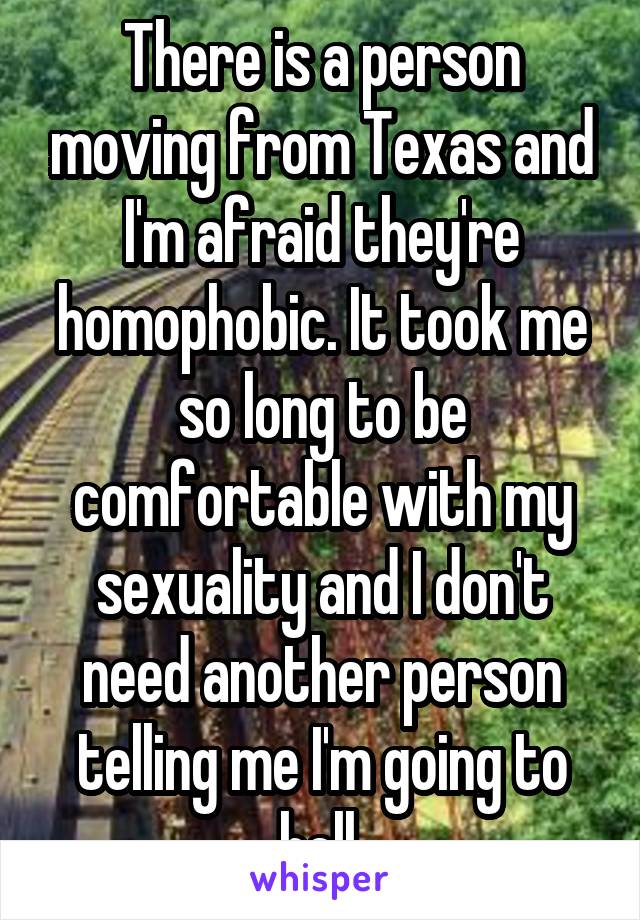 There is a person moving from Texas and I'm afraid they're homophobic. It took me so long to be comfortable with my sexuality and I don't need another person telling me I'm going to hell.