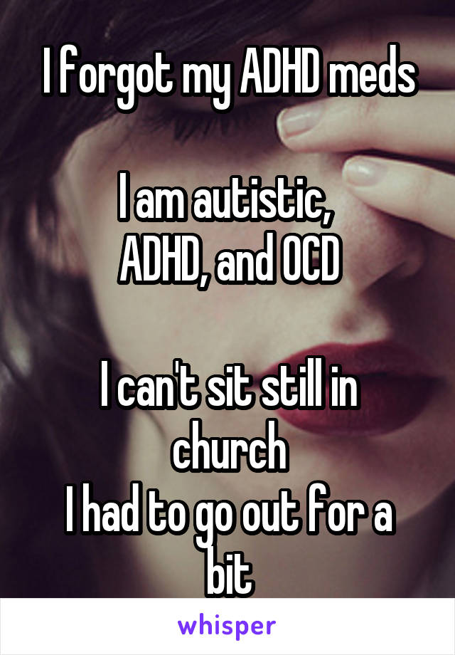 I forgot my ADHD meds

I am autistic, 
ADHD, and OCD

I can't sit still in church
I had to go out for a bit