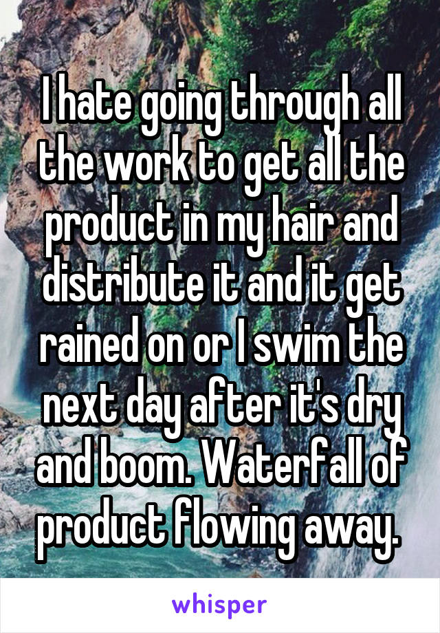 I hate going through all the work to get all the product in my hair and distribute it and it get rained on or I swim the next day after it's dry and boom. Waterfall of product flowing away. 