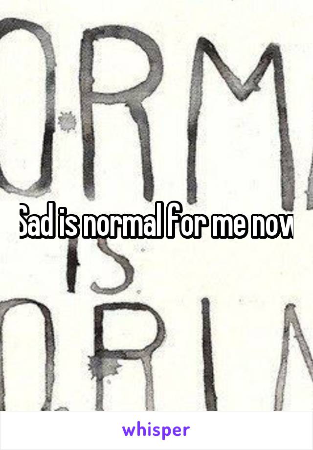 Sad is normal for me now