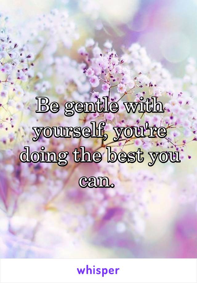 Be gentle with yourself, you're doing the best you can. 