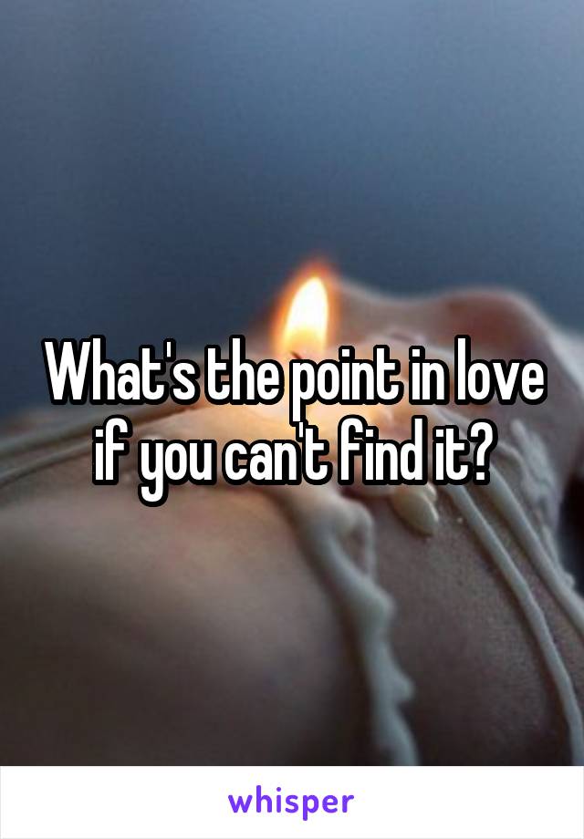 What's the point in love if you can't find it?