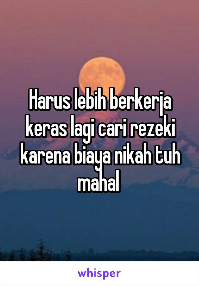 Harus lebih berkerja keras lagi cari rezeki karena biaya nikah tuh mahal 