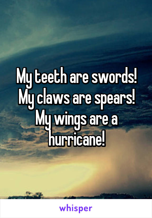 My teeth are swords! My claws are spears! My wings are a hurricane!