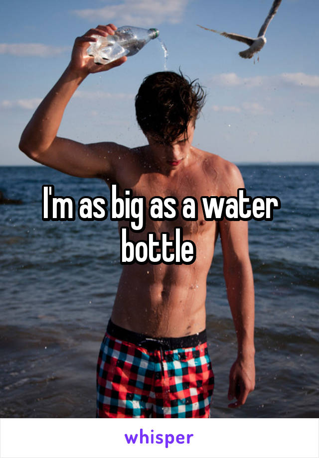 I'm as big as a water bottle 