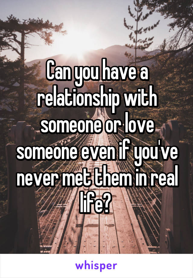 Can you have a relationship with someone or love someone even if you've never met them in real life? 