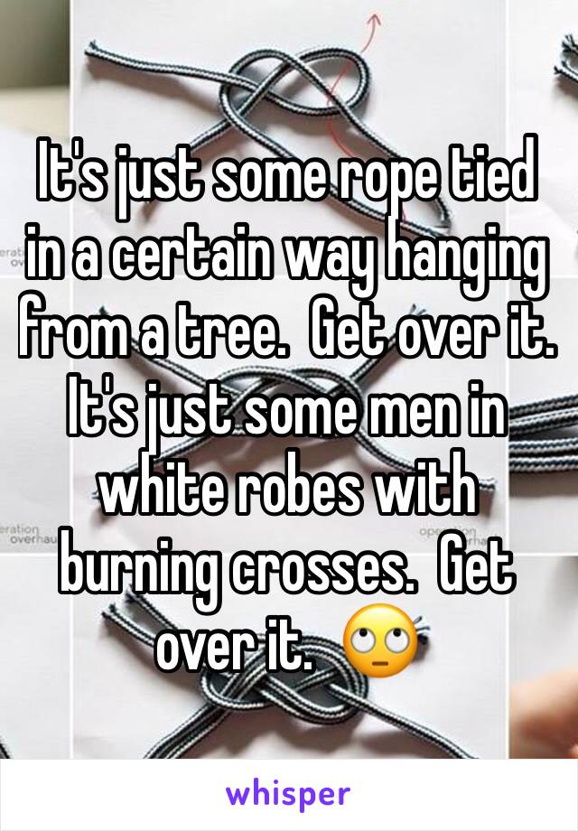 It's just some rope tied in a certain way hanging from a tree.  Get over it.   It's just some men in white robes with burning crosses.  Get over it.  🙄