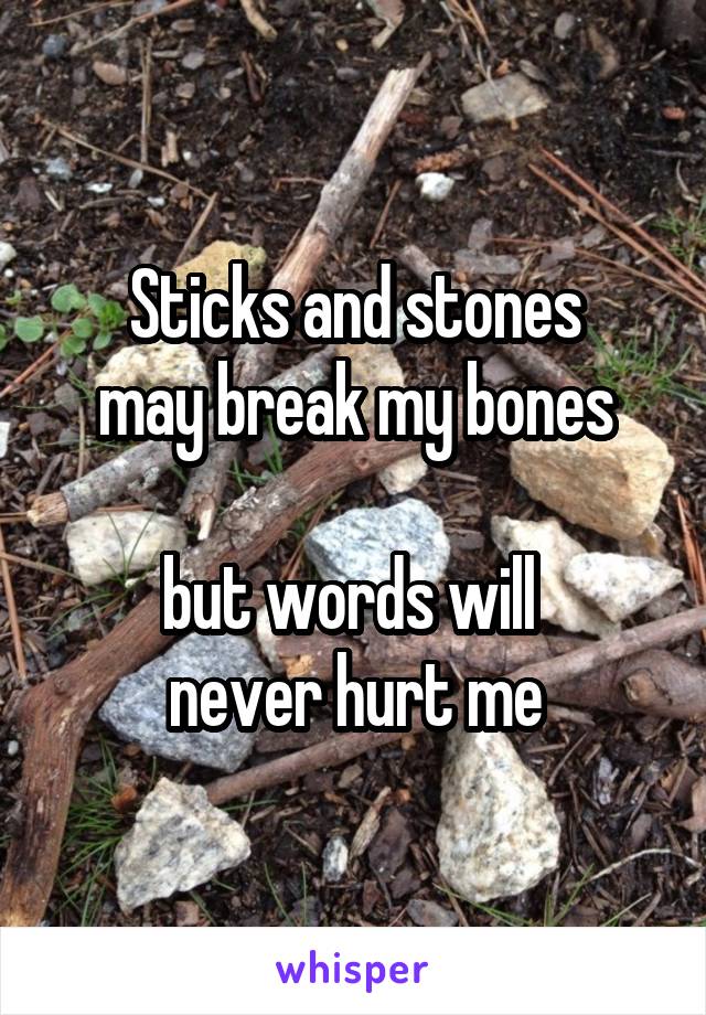 Sticks and stones
may break my bones

but words will 
never hurt me