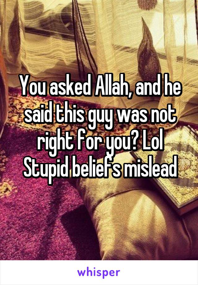 You asked Allah, and he said this guy was not right for you? Lol
Stupid beliefs mislead
