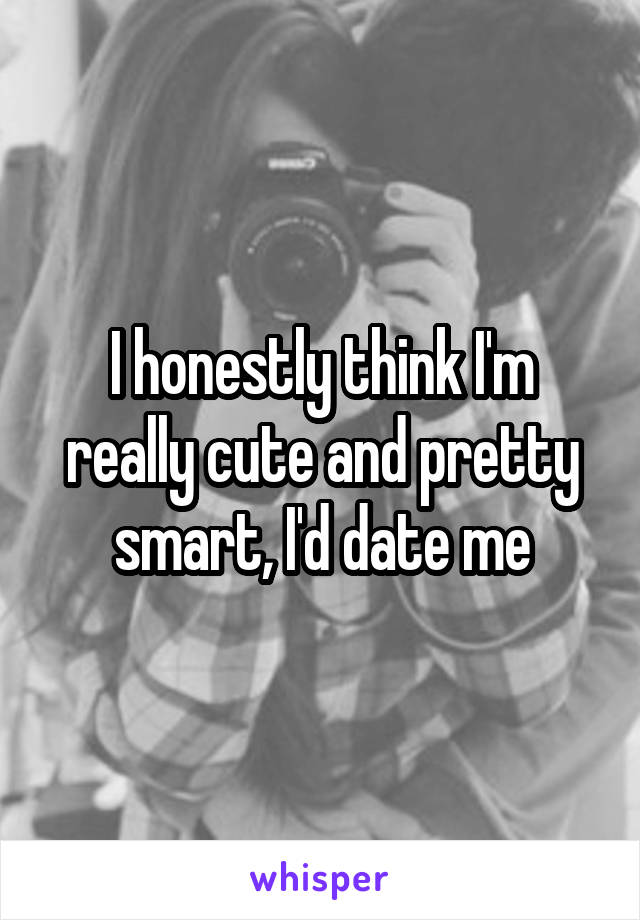 I honestly think I'm really cute and pretty smart, I'd date me