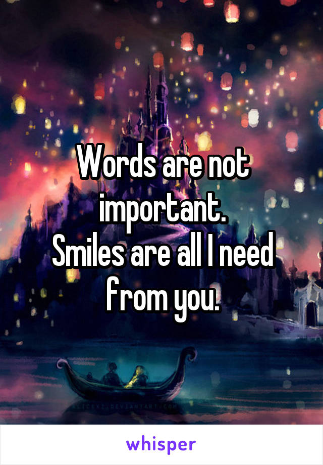 Words are not important.
Smiles are all I need from you.