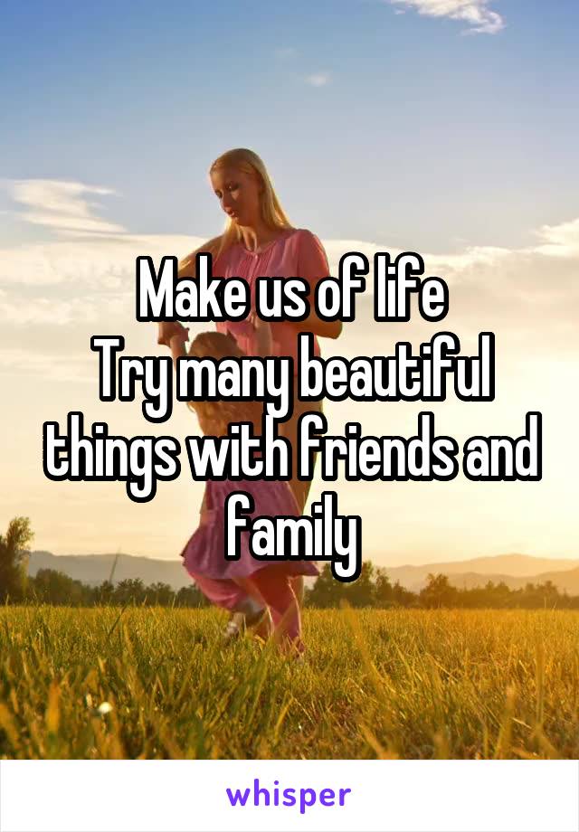 Make us of life
Try many beautiful things with friends and family