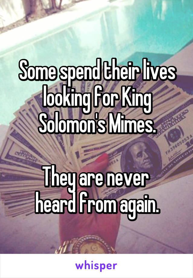 Some spend their lives
looking for King Solomon's Mimes.

They are never 
heard from again.