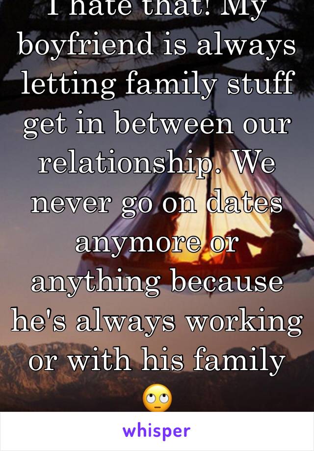 I hate that! My boyfriend is always letting family stuff get in between our relationship. We never go on dates anymore or anything because he's always working or with his family 🙄 