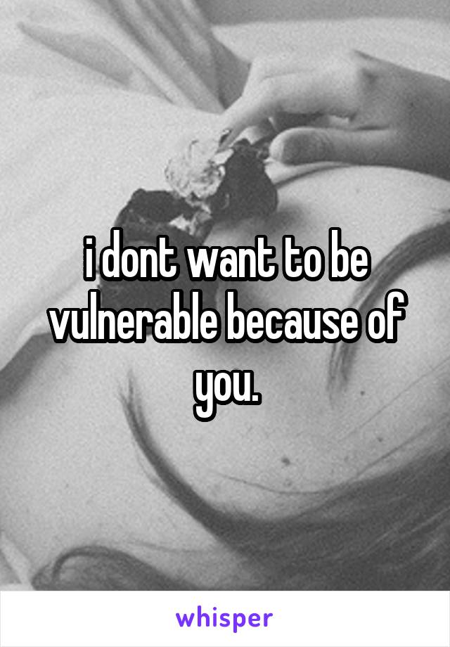 i dont want to be vulnerable because of you.