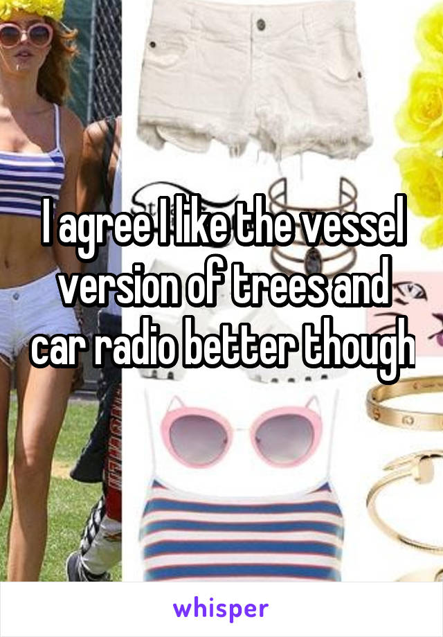 I agree I like the vessel version of trees and car radio better though 