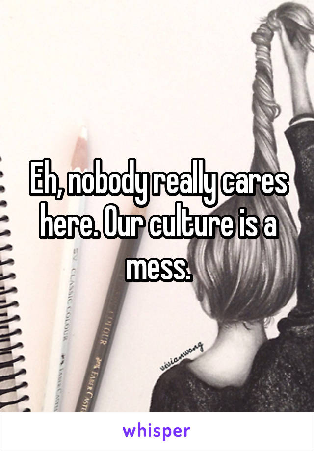 Eh, nobody really cares here. Our culture is a mess.