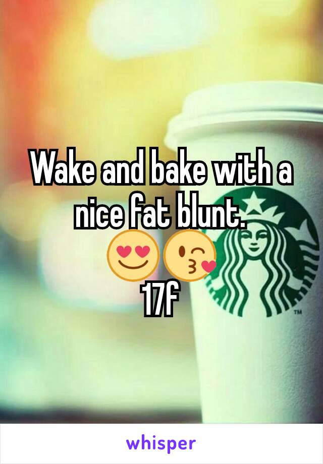 Wake and bake with a nice fat blunt.
😍😘
17f